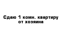 Сдаю 1-комн. квартиру от хозяина